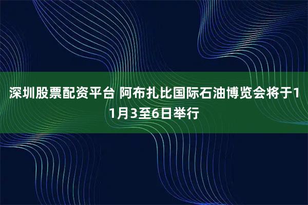 深圳股票配资平台 阿布扎比国际石油博览会将于11月3至6日举行