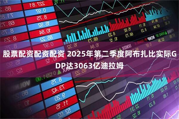 股票配资配资配资 2025年第二季度阿布扎比实际GDP达3063亿迪拉姆