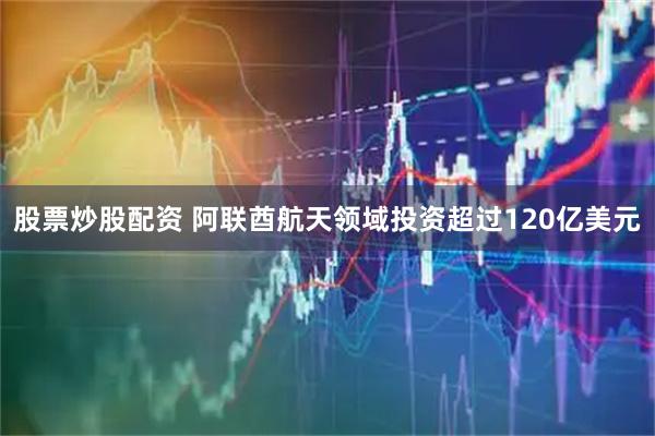 股票炒股配资 阿联酋航天领域投资超过120亿美元