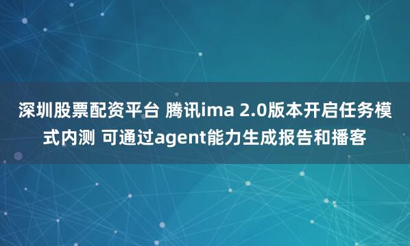 深圳股票配资平台 腾讯ima 2.0版本开启任务模式内测 可通过agent能力生成报告和播客