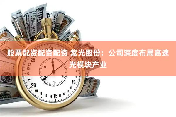 股票配资配资配资 紫光股份：公司深度布局高速光模块产业