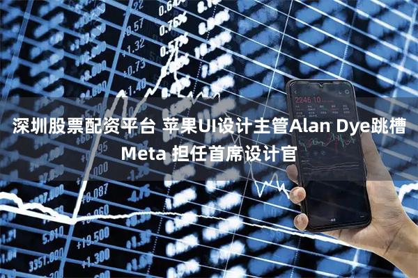 深圳股票配资平台 苹果UI设计主管Alan Dye跳槽Meta 担任首席设计官