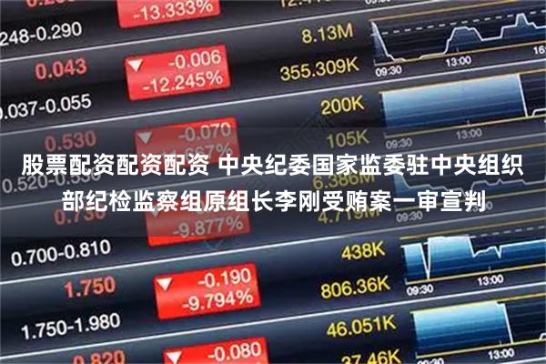 股票配资配资配资 中央纪委国家监委驻中央组织部纪检监察组原组长李刚受贿案一审宣判