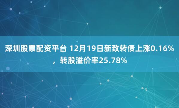 深圳股票配资平台 12月19日新致转债上涨0.16%，转股溢价率25.78%