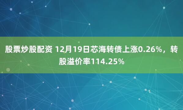 股票炒股配资 12月19日芯海转债上涨0.26%，转股溢价率114.25%