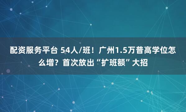 配资服务平台 54人/班！广州1.5万普高学位怎么增？首次放出“扩班额”大招