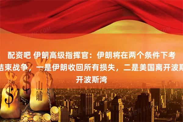 配资吧 伊朗高级指挥官：伊朗将在两个条件下考虑结束战争，一是伊朗收回所有损失，二是美国离开波斯湾