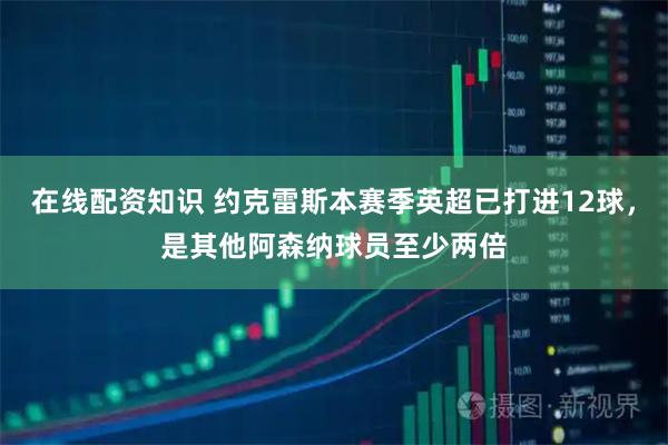 在线配资知识 约克雷斯本赛季英超已打进12球，是其他阿森纳球员至少两倍