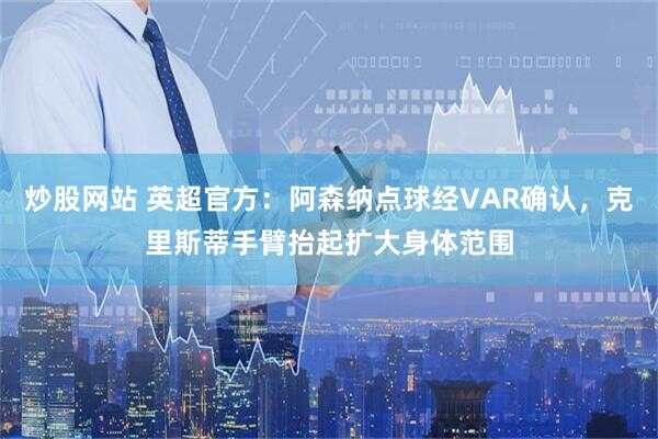 炒股网站 英超官方：阿森纳点球经VAR确认，克里斯蒂手臂抬起扩大身体范围