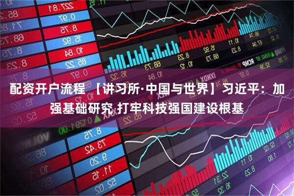 配资开户流程 【讲习所·中国与世界】习近平：加强基础研究 打牢科技强国建设根基