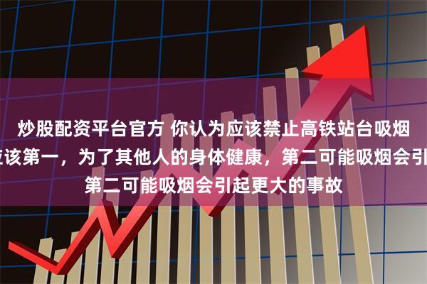 炒股配资平台官方 你认为应该禁止高铁站台吸烟吗 我认为不应该第一，为了其他人的身体健康，第二可能吸烟会引起更大的事故