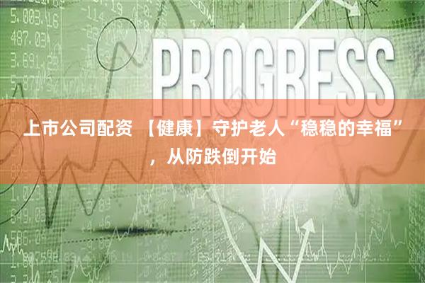 上市公司配资 【健康】守护老人“稳稳的幸福”，从防跌倒开始