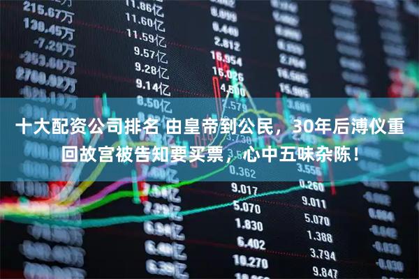 十大配资公司排名 由皇帝到公民，30年后溥仪重回故宫被告知要买票，心中五味杂陈！