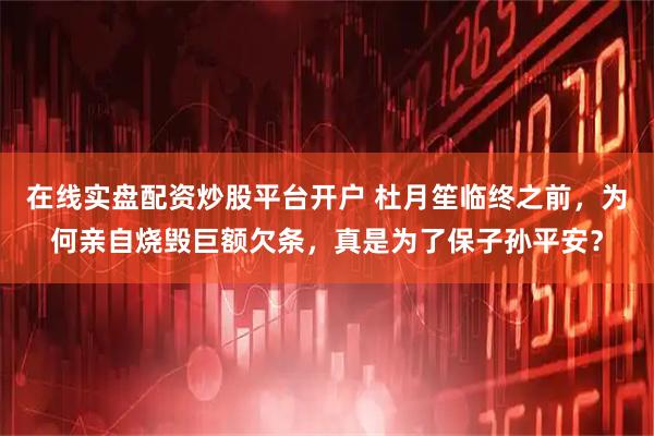 在线实盘配资炒股平台开户 杜月笙临终之前，为何亲自烧毁巨额欠条，真是为了保子孙平安？