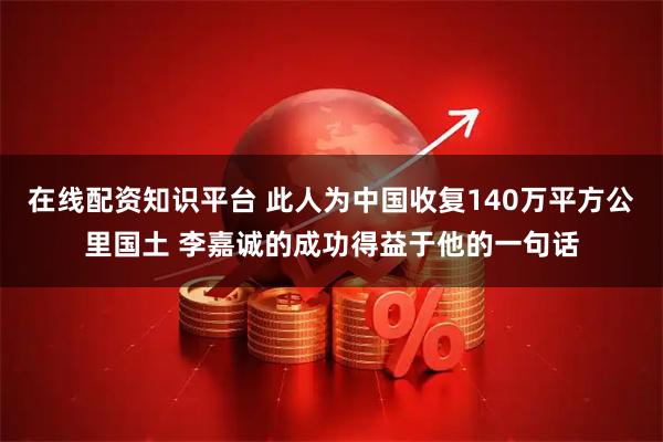 在线配资知识平台 此人为中国收复140万平方公里国土 李嘉诚的成功得益于他的一句话